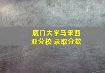 厦门大学马来西亚分校 录取分数